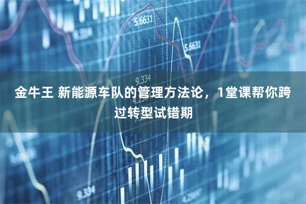金牛王 新能源车队的管理方法论，1堂课帮你跨过转型试错期