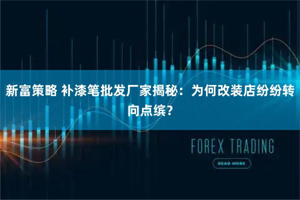 新富策略 补漆笔批发厂家揭秘：为何改装店纷纷转向点缤？