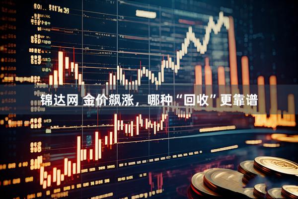 锦达网 金价飙涨，哪种“回收”更靠谱