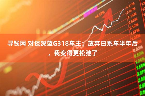 寻钱网 对谈深蓝G318车主：放弃日系车半年后，我变得更松弛了