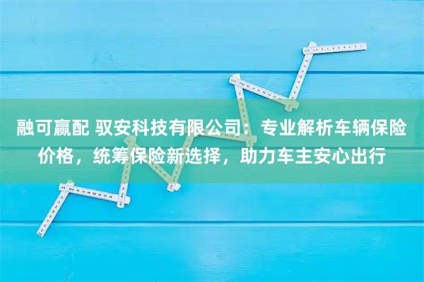 融可赢配 驭安科技有限公司：专业解析车辆保险价格，统筹保险新选择，助力车主安心出行