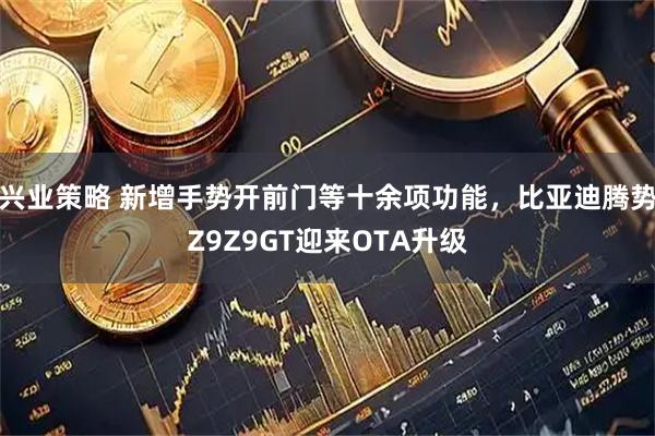 兴业策略 新增手势开前门等十余项功能，比亚迪腾势Z9Z9GT迎来OTA升级