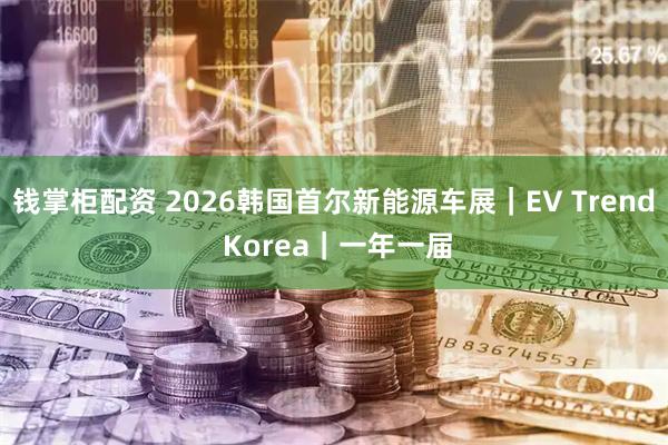 钱掌柜配资 2026韩国首尔新能源车展｜EV Trend Korea｜一年一届