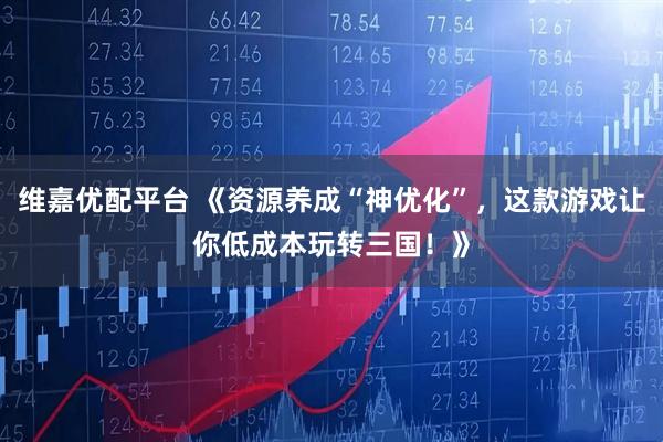 维嘉优配平台 《资源养成“神优化”，这款游戏让你低成本玩转三国！》