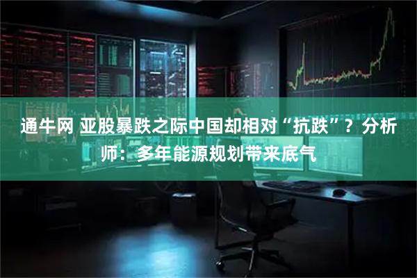 通牛网 亚股暴跌之际中国却相对“抗跌”？分析师：多年能源规划带来底气