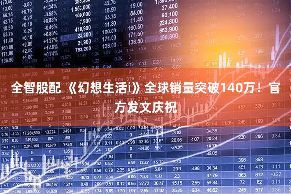 全智股配 《幻想生活i》全球销量突破140万！官方发文庆祝