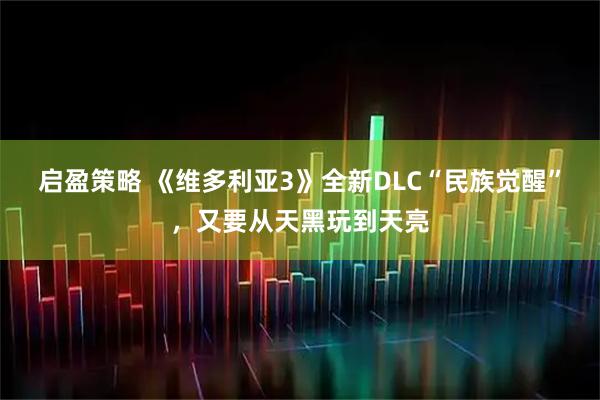 启盈策略 《维多利亚3》全新DLC“民族觉醒”，又要从天黑玩到天亮