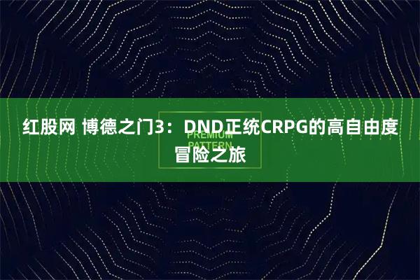 红股网 博德之门3：DND正统CRPG的高自由度冒险之旅