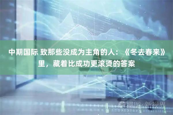中期国际 致那些没成为主角的人：《冬去春来》里，藏着比成功更滚烫的答案