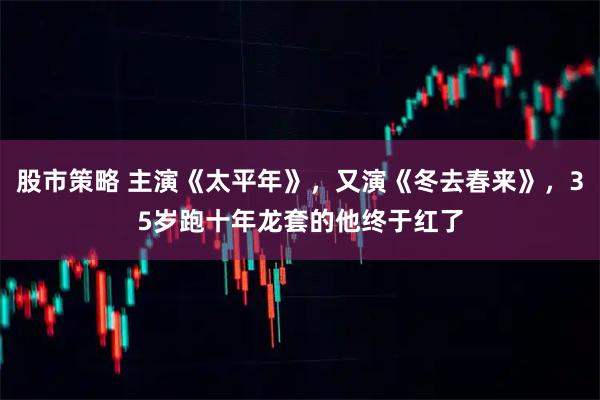 股市策略 主演《太平年》，又演《冬去春来》，35岁跑十年龙套的他终于红了