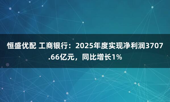 恒盛优配 工商银行：2025年度实现净利润3707.66亿元，同比增长1%