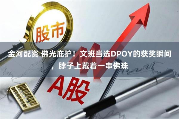 金河配资 佛光庇护！文班当选DPOY的获奖瞬间，脖子上戴着一串佛珠