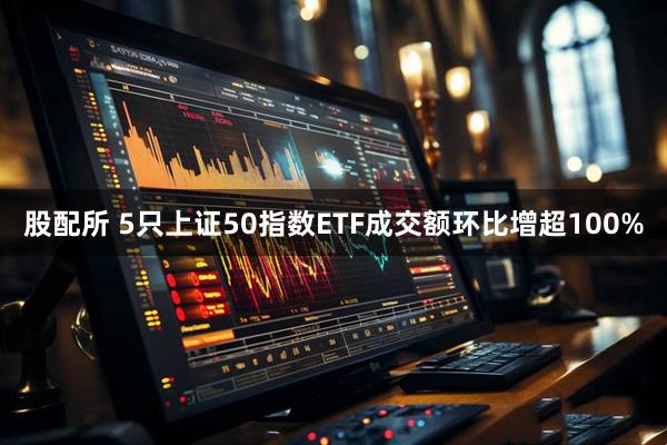 股配所 5只上证50指数ETF成交额环比增超100%
