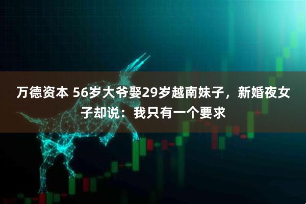 万德资本 56岁大爷娶29岁越南妹子，新婚夜女子却说：我只有一个要求