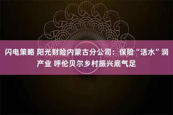 闪电策略 阳光财险内蒙古分公司：保险“活水”润产业 呼伦贝尔乡村振兴底气足