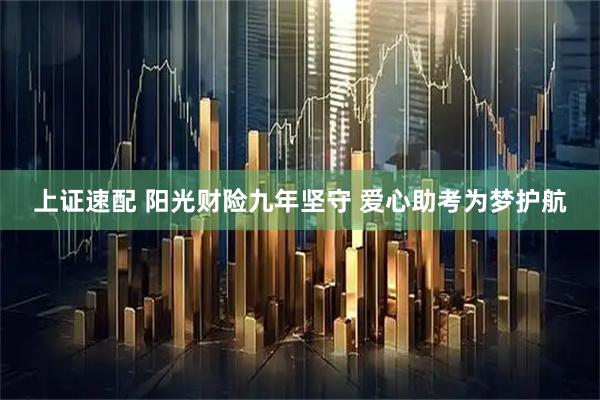 上证速配 阳光财险九年坚守 爱心助考为梦护航
