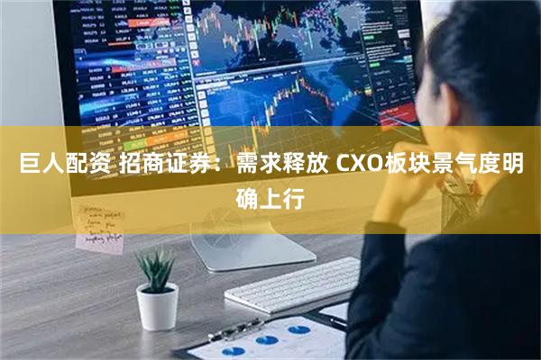 巨人配资 招商证券：需求释放 CXO板块景气度明确上行