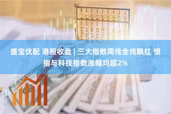 盛宝优配 港股收盘 | 三大指数周线全线飘红 恒指与科技指数涨幅均超2%