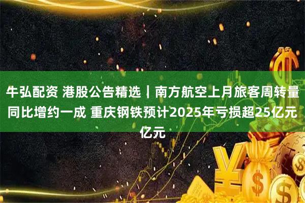 牛弘配资 港股公告精选｜南方航空上月旅客周转量同比增约一成 重庆钢铁预计2025年亏损超25亿元